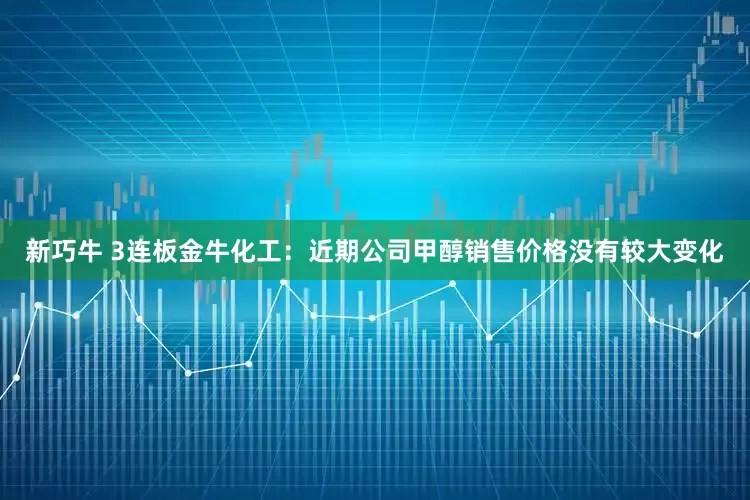 新巧牛 3连板金牛化工：近期公司甲醇销售价格没有较大变化