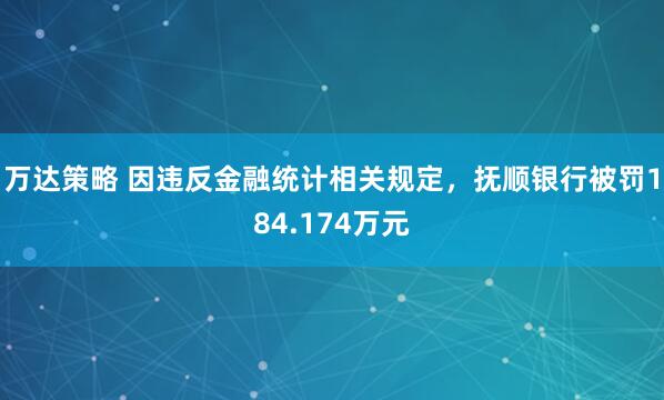 万达策略 因违反金融统计相关规定，抚顺银行被罚184.174万元