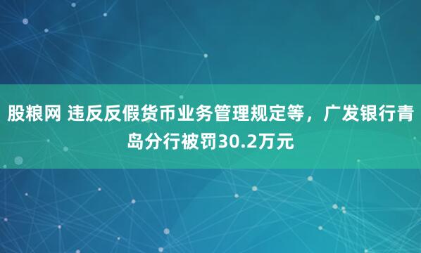 股粮网 违反反假货币业务管理规定等，广发银行青岛分行被罚30.2万元