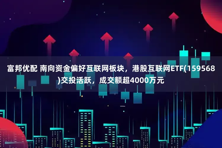 富邦优配 南向资金偏好互联网板块，港股互联网ETF(159568)交投活跃，成交额超4000万元
