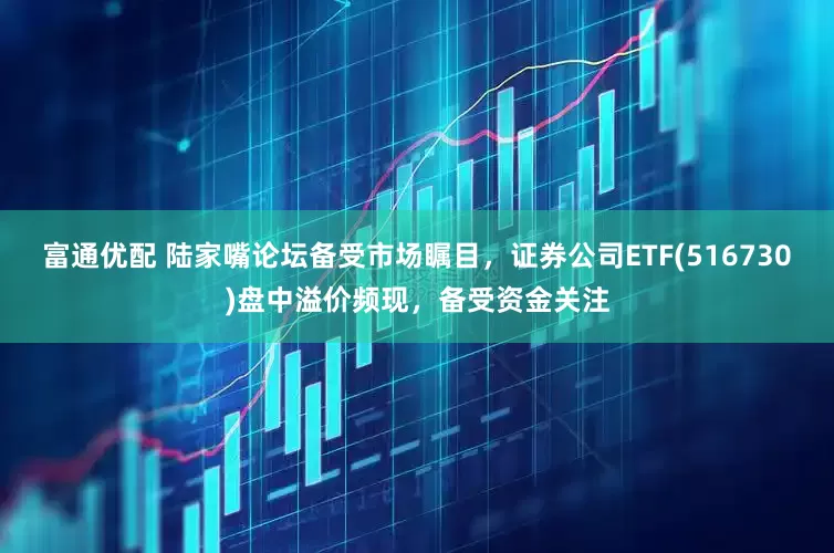富通优配 陆家嘴论坛备受市场瞩目，证券公司ETF(516730)盘中溢价频现，备受资金关注