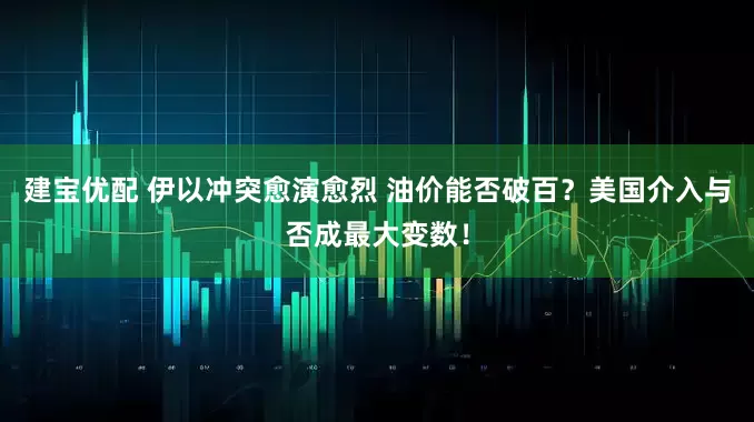 建宝优配 伊以冲突愈演愈烈 油价能否破百？美国介入与否成最大变数！