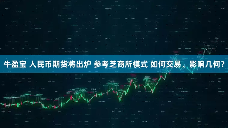 牛盈宝 人民币期货将出炉 参考芝商所模式 如何交易、影响几何？
