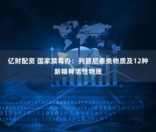亿财配资 国家禁毒办：列管尼秦类物质及12种新精神活性物质