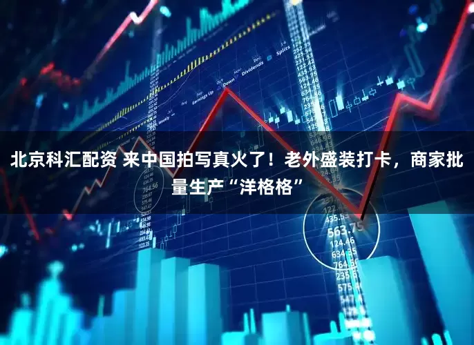 北京科汇配资 来中国拍写真火了！老外盛装打卡，商家批量生产“洋格格”