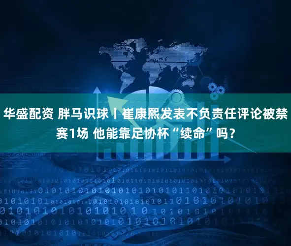 华盛配资 胖马识球丨崔康熙发表不负责任评论被禁赛1场 他能靠足协杯“续命”吗？