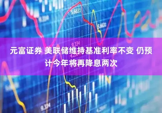 元富证券 美联储维持基准利率不变 仍预计今年将再降息两次