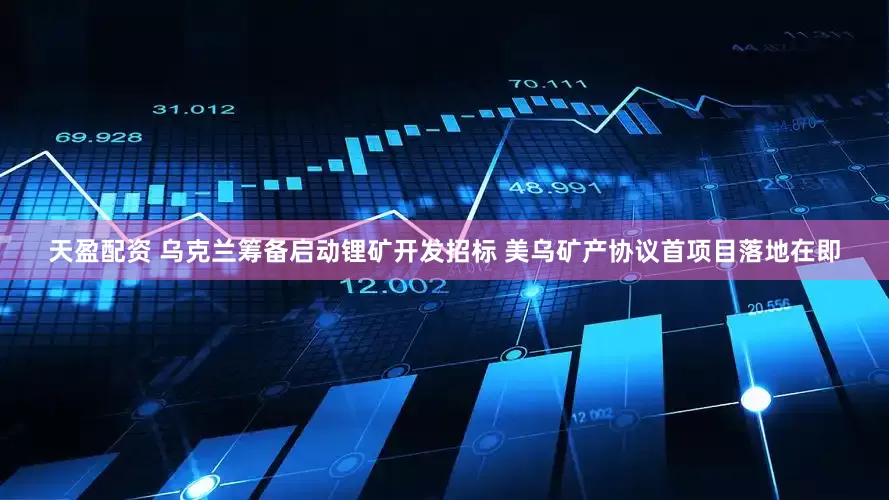 天盈配资 乌克兰筹备启动锂矿开发招标 美乌矿产协议首项目落地在即