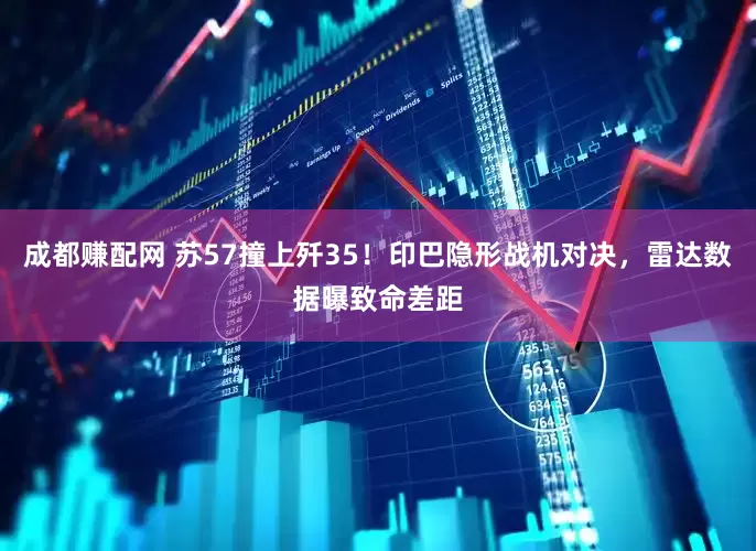 成都赚配网 苏57撞上歼35！印巴隐形战机对决，雷达数据曝致命差距