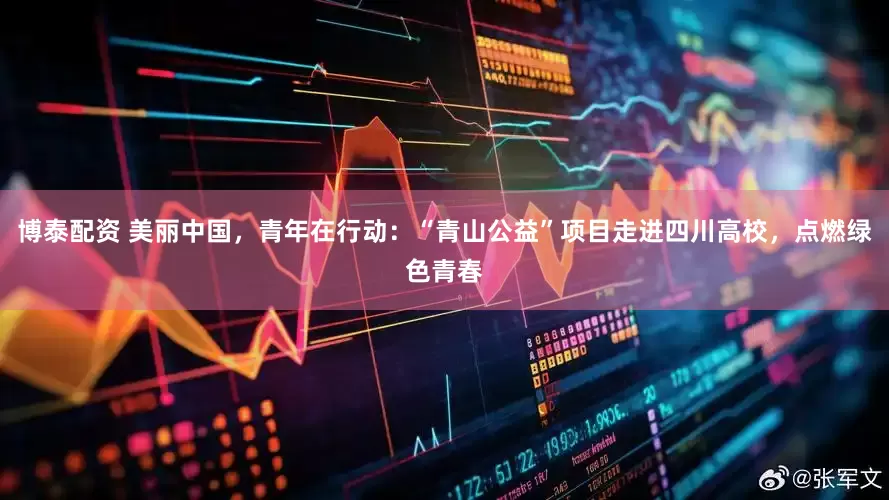 博泰配资 美丽中国，青年在行动：“青山公益”项目走进四川高校，点燃绿色青春