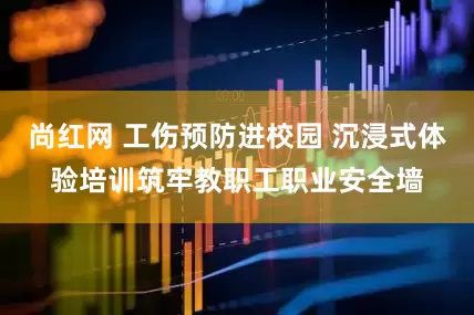 尚红网 工伤预防进校园 沉浸式体验培训筑牢教职工职业安全墙