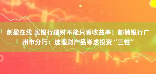 创盈在线 买银行理财不能只看收益率！邮储银行广州市分行：选理财产品考虑投资“三性”