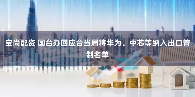 宝尚配资 国台办回应台当局将华为、中芯等纳入出口管制名单