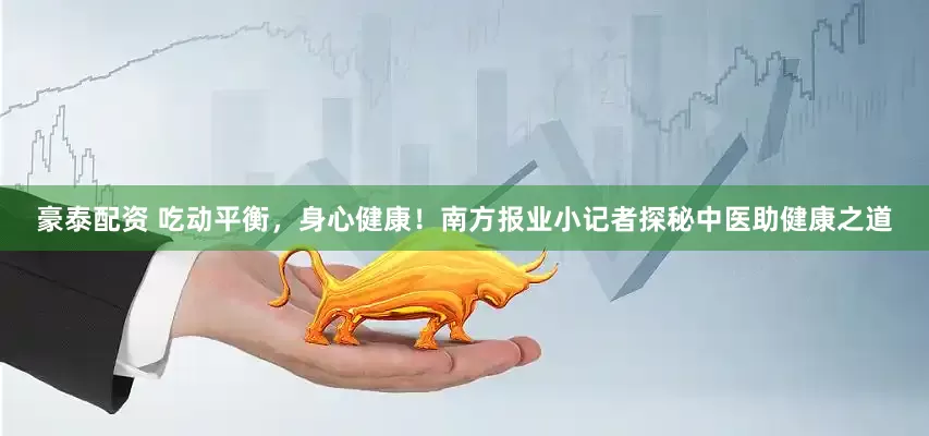 豪泰配资 吃动平衡，身心健康！南方报业小记者探秘中医助健康之道