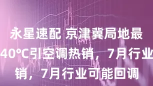 永星速配 京津冀局地最高气温超40℃引空调热销，7月行业可能回调