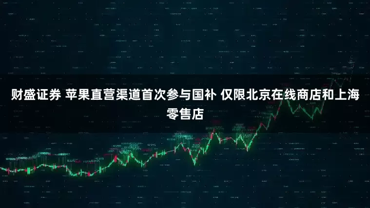 财盛证券 苹果直营渠道首次参与国补 仅限北京在线商店和上海零售店