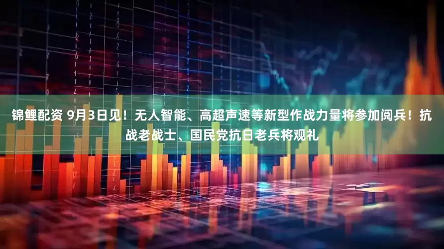 锦鲤配资 9月3日见！无人智能、高超声速等新型作战力量将参加阅兵！抗战老战士、国民党抗日老兵将观礼