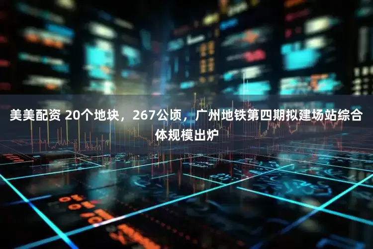 美美配资 20个地块，267公顷，广州地铁第四期拟建场站综合体规模出炉