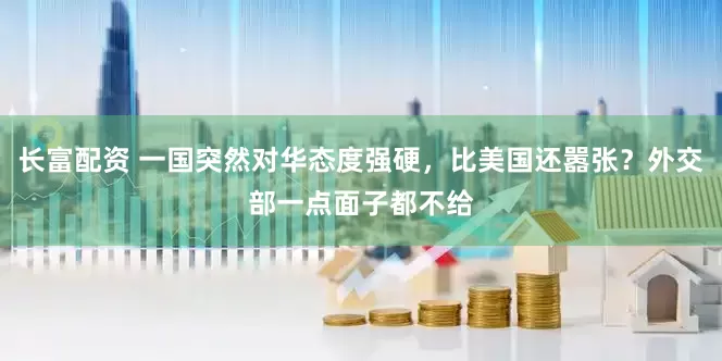 长富配资 一国突然对华态度强硬，比美国还嚣张？外交部一点面子都不给