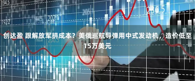 创达盈 跟解放军拼成本？美俄巡航导弹用中式发动机，造价低至15万美元