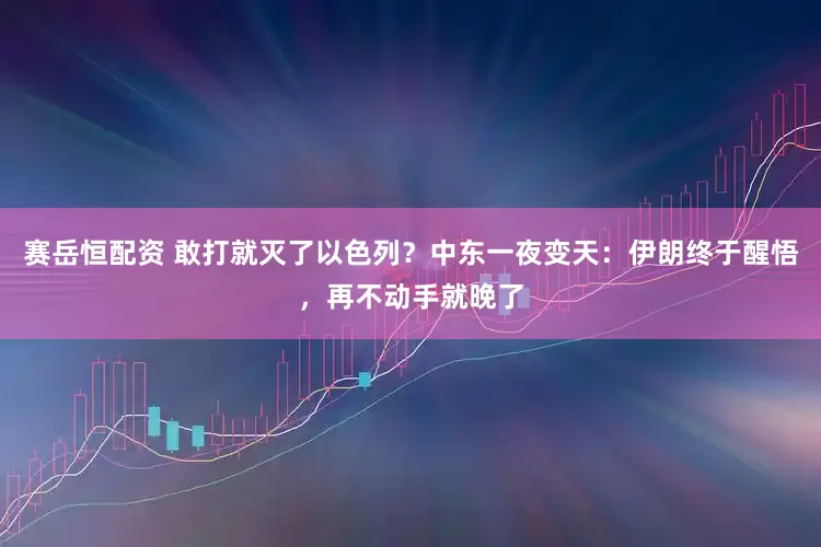 赛岳恒配资 敢打就灭了以色列？中东一夜变天：伊朗终于醒悟，再不动手就晚了