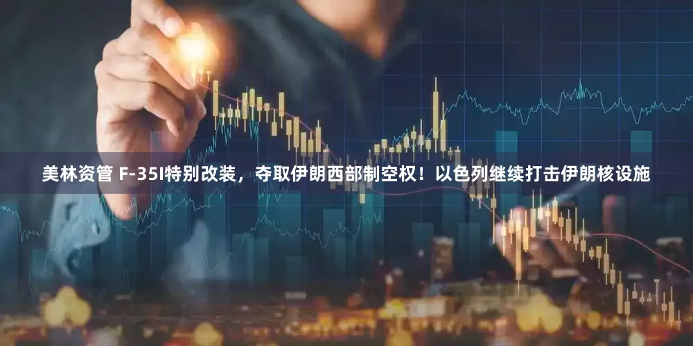 美林资管 F-35I特别改装，夺取伊朗西部制空权！以色列继续打击伊朗核设施