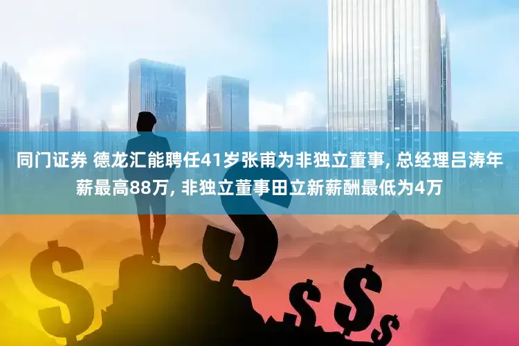 同门证券 德龙汇能聘任41岁张甫为非独立董事, 总经理吕涛年薪最高88万, 非独立董事田立新薪酬最低为4万