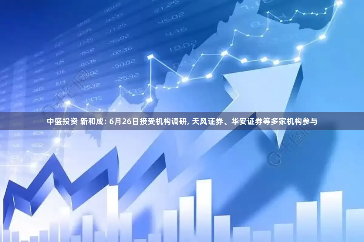 中盛投资 新和成: 6月26日接受机构调研, 天风证券、华安证券等多家机构参与