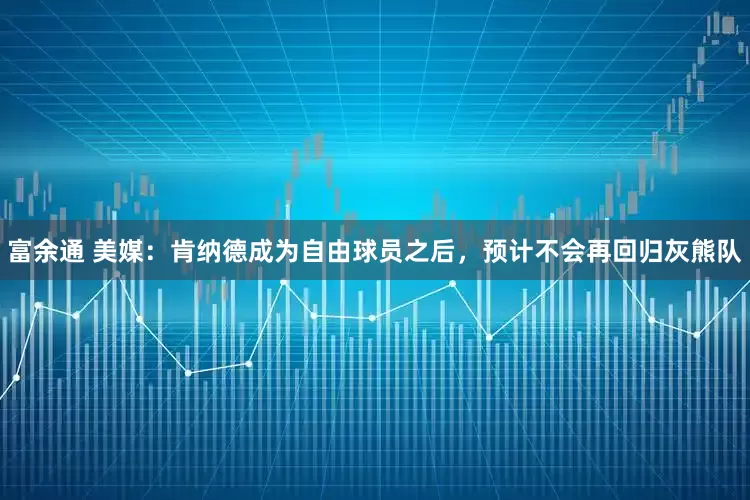 富余通 美媒：肯纳德成为自由球员之后，预计不会再回归灰熊队