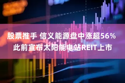 股票推手 信义能源盘中涨超56% 此前宣布太阳能电站REIT上市
