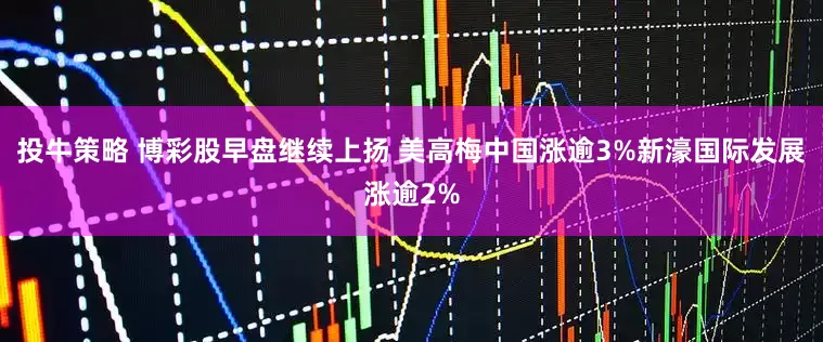 投牛策略 博彩股早盘继续上扬 美高梅中国涨逾3%新濠国际发展涨逾2%