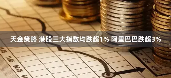 天金策略 港股三大指数均跌超1% 阿里巴巴跌超3%