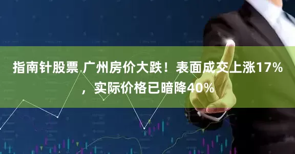 指南针股票 广州房价大跌！表面成交上涨17%，实际价格已暗降40%