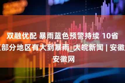双融优配 暴雨蓝色预警持续 10省区部分地区有大到暴雨_大皖新闻 | 安徽网