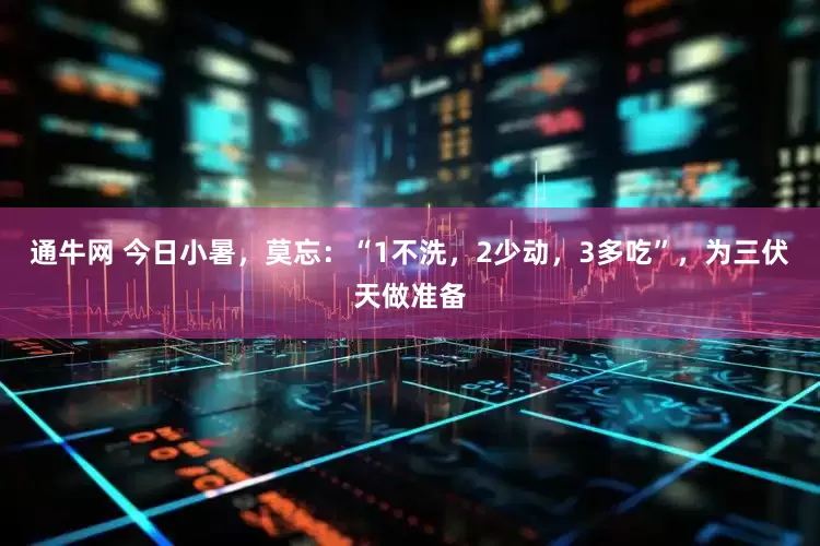 通牛网 今日小暑，莫忘：“1不洗，2少动，3多吃”，为三伏天做准备