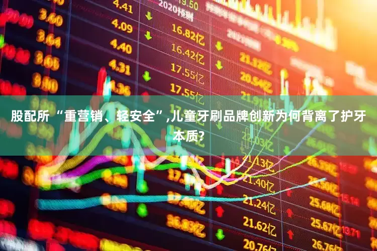 股配所 “重营销、轻安全”,儿童牙刷品牌创新为何背离了护牙本质?