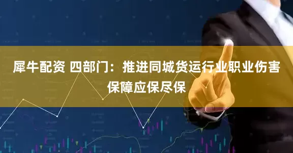 犀牛配资 四部门：推进同城货运行业职业伤害保障应保尽保