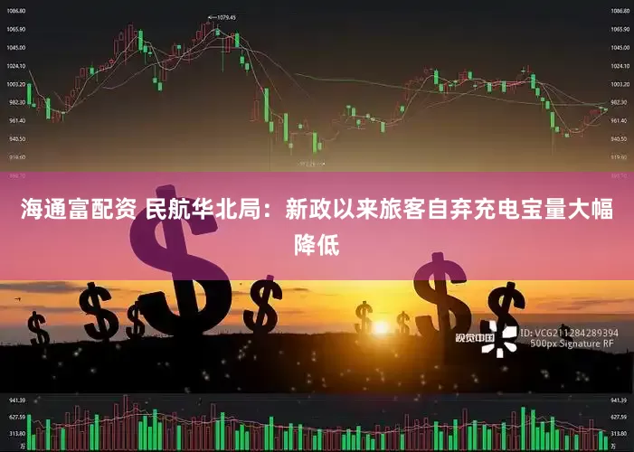 海通富配资 民航华北局：新政以来旅客自弃充电宝量大幅降低