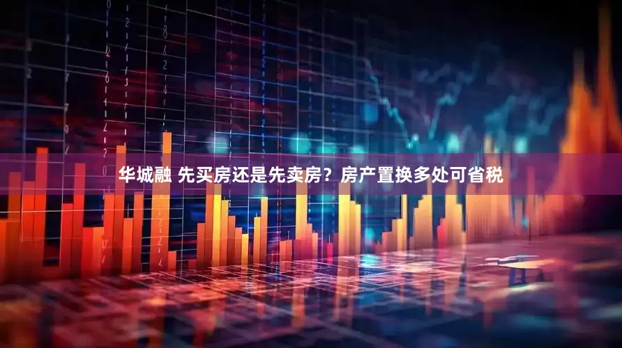 华城融 先买房还是先卖房？房产置换多处可省税