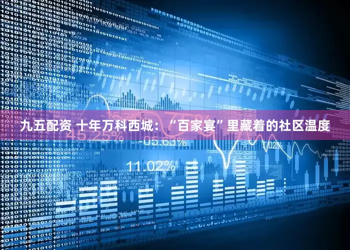 九五配资 十年万科西城：“百家宴”里藏着的社区温度
