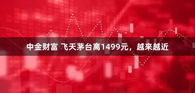 中金财富 飞天茅台离1499元，越来越近