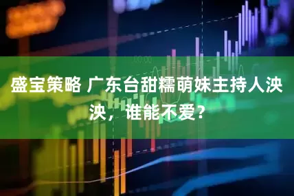 盛宝策略 广东台甜糯萌妹主持人泱泱，谁能不爱？