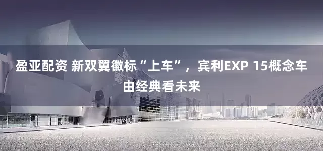 盈亚配资 新双翼徽标“上车”，宾利EXP 15概念车由经典看未来
