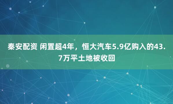 秦安配资 闲置超4年，恒大汽车5.9亿购入的43.7万平土地被收回