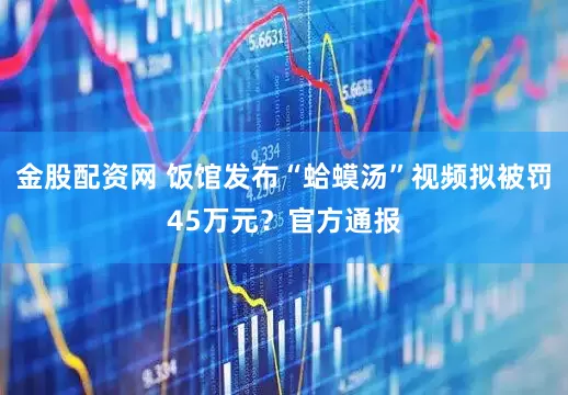 金股配资网 饭馆发布“蛤蟆汤”视频拟被罚45万元？官方通报