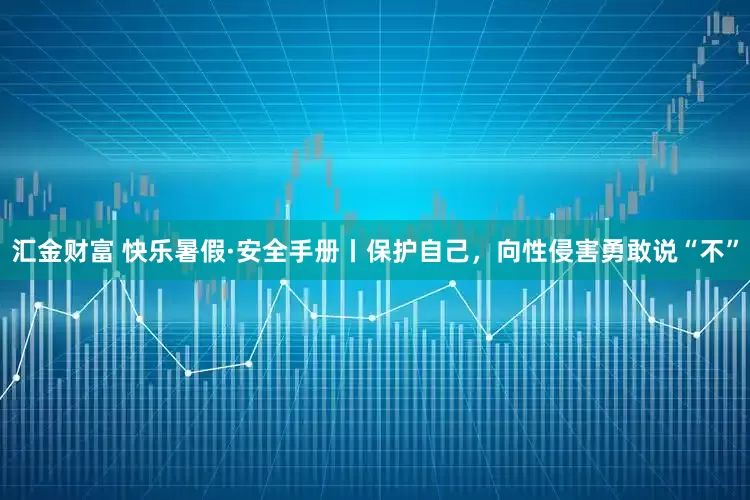 汇金财富 快乐暑假·安全手册丨保护自己，向性侵害勇敢说“不”