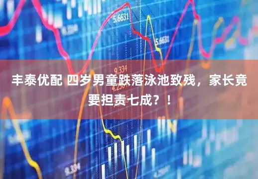 丰泰优配 四岁男童跌落泳池致残，家长竟要担责七成？！