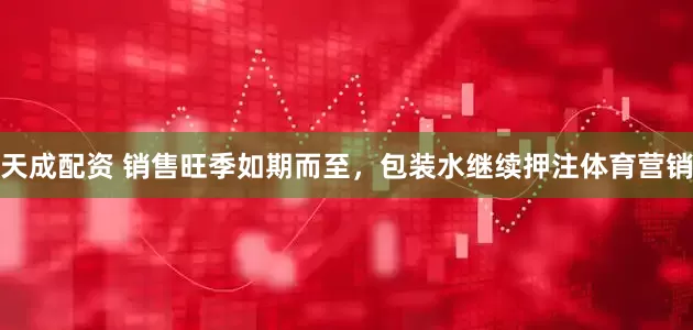 天成配资 销售旺季如期而至，包装水继续押注体育营销