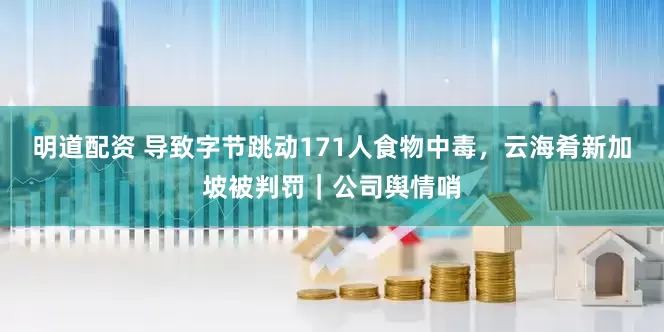 明道配资 导致字节跳动171人食物中毒，云海肴新加坡被判罚｜公司舆情哨