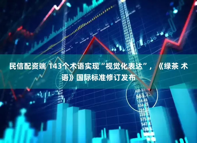 民信配资端 143个术语实现“视觉化表达”，《绿茶 术语》国际标准修订发布